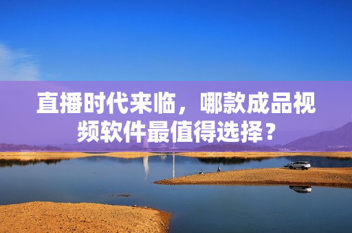 直播时代来临，哪款成品视频软件最值得选择？