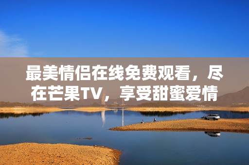 最美情侣在线免费观看，尽在芒果TV，享受甜蜜爱情时刻
