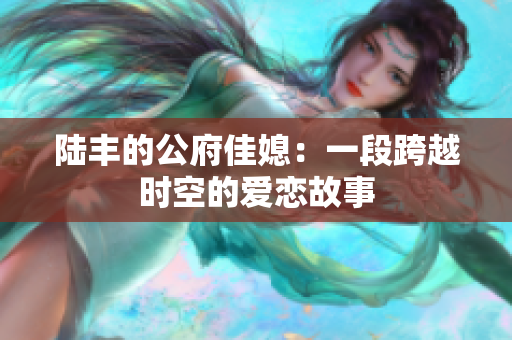 陆丰的公府佳媳：一段跨越时空的爱恋故事