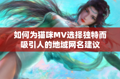 如何为猫咪MV选择独特而吸引人的地域网名建议