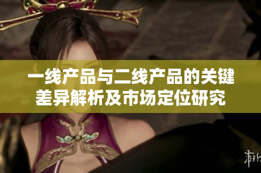 一线产品与二线产品的关键差异解析及市场定位研究