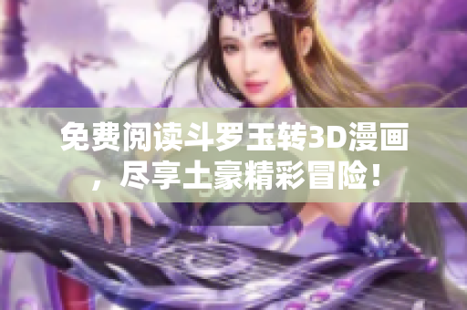 免费阅读斗罗玉转3D漫画，尽享土豪精彩冒险！