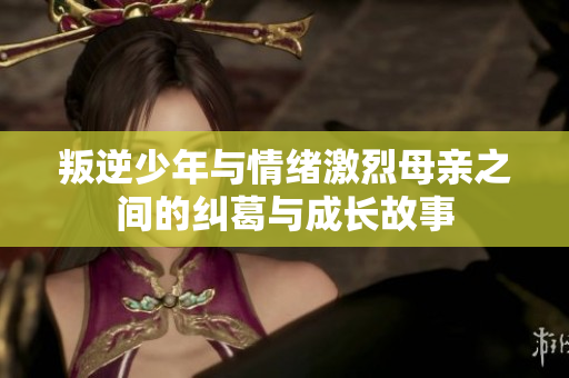 叛逆少年与情绪激烈母亲之间的纠葛与成长故事
