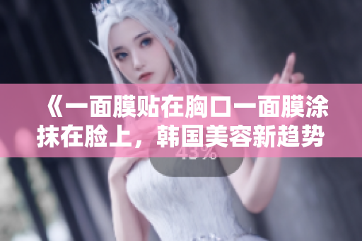 《一面膜贴在胸口一面膜涂抹在脸上，韩国美容新趋势探秘》
