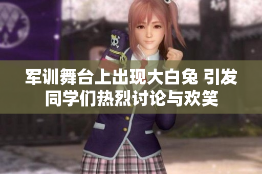 军训舞台上出现大白兔 引发同学们热烈讨论与欢笑