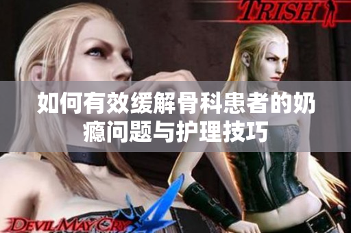 如何有效缓解骨科患者的奶瘾问题与护理技巧