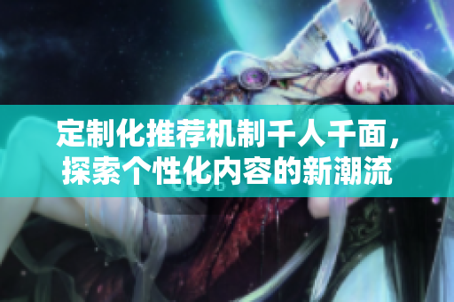 定制化推荐机制千人千面，探索个性化内容的新潮流