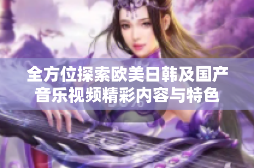 全方位探索欧美日韩及国产音乐视频精彩内容与特色