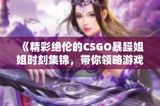 《精彩绝伦的CSGO暴躁姐姐时刻集锦，带你领略游戏魅力》