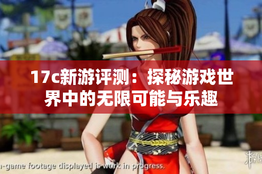 17c新游评测：探秘游戏世界中的无限可能与乐趣