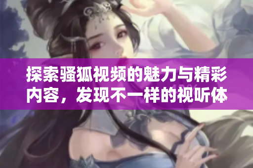 探索骚狐视频的魅力与精彩内容，发现不一样的视听体验