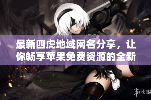 最新四虎地域网名分享，让你畅享苹果免费资源的全新体验