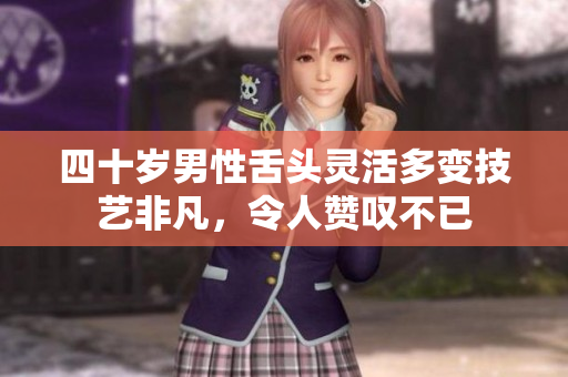 四十岁男性舌头灵活多变技艺非凡，令人赞叹不已