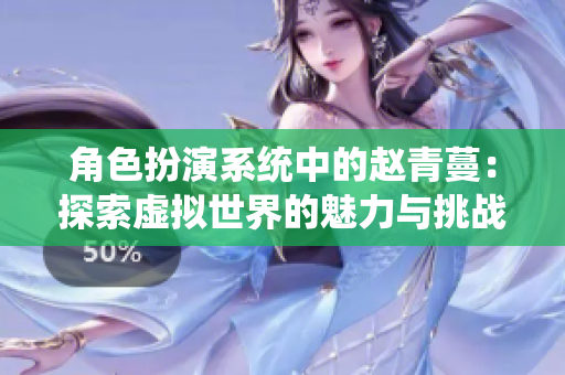 角色扮演系统中的赵青蔓：探索虚拟世界的魅力与挑战