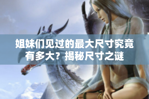 姐妹们见过的最大尺寸究竟有多大？揭秘尺寸之谜