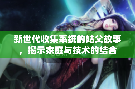 新世代收集系统的姑父故事，揭示家庭与技术的结合
