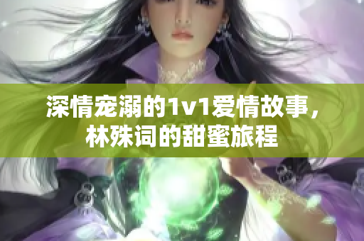 深情宠溺的1v1爱情故事，林殊词的甜蜜旅程