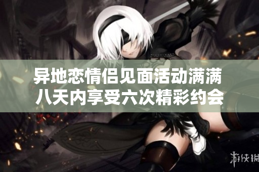 异地恋情侣见面活动满满 八天内享受六次精彩约会