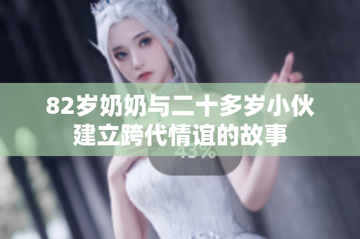 82岁奶奶与二十多岁小伙建立跨代情谊的故事