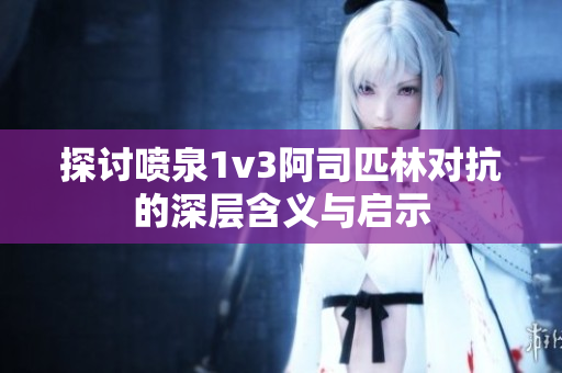 探讨喷泉1v3阿司匹林对抗的深层含义与启示