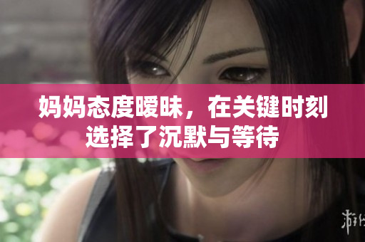 妈妈态度暧昧，在关键时刻选择了沉默与等待