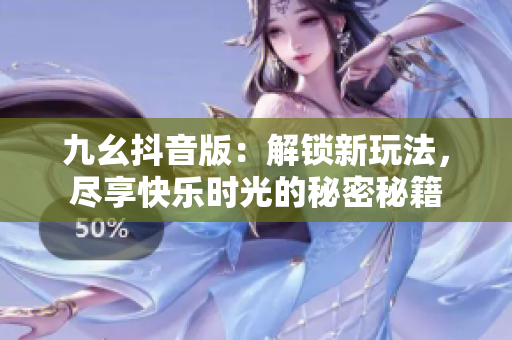 九幺抖音版：解锁新玩法，尽享快乐时光的秘密秘籍
