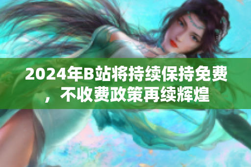 2024年B站将持续保持免费，不收费政策再续辉煌