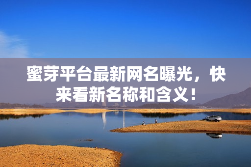 蜜芽平台最新网名曝光，快来看新名称和含义！