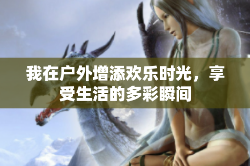 我在户外增添欢乐时光，享受生活的多彩瞬间